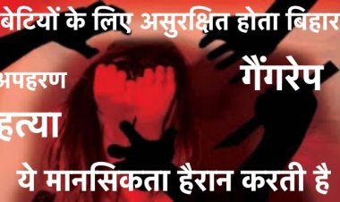 बेटियों के लिए असुरक्षित होता बिहार, अपहरण,गैंगरेप,हत्या की ये मानसिकता हैरान करती है