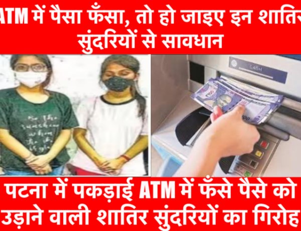 ATM में पैसा फँसा तो हो जाइए सावधान..पटना में पकड़ाई ATM में फँसे पैसे को उड़ाने वाली शातिर सुंदरियाँ