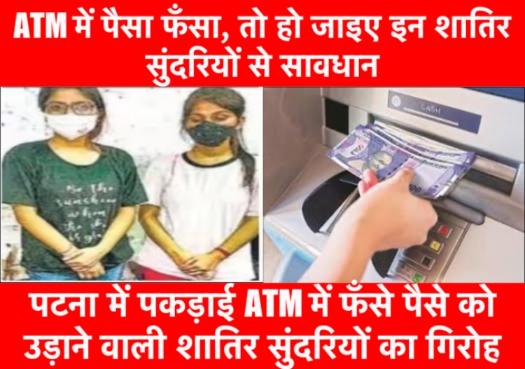 ATM में पैसा फँसा तो हो जाइए सावधान..पटना में पकड़ाई ATM में फँसे पैसे को उड़ाने वाली शातिर सुंदरियाँ