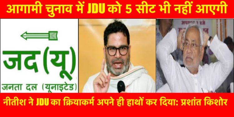 JDU को 5 सीट भी नहीं आएगी, नीतीश ने JDU का क्रियाकर्म अपने ही हाथों कर दिया: प्रशांत किशोर