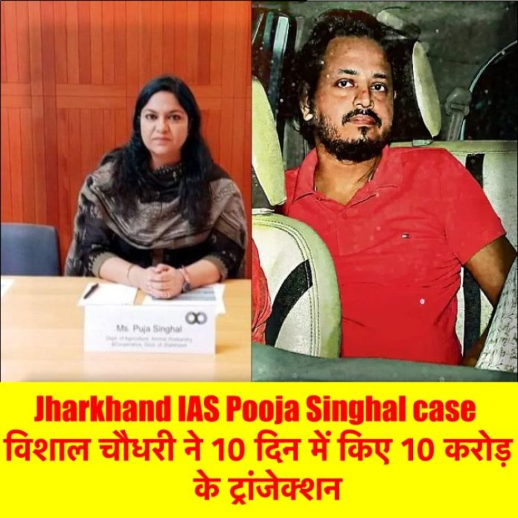 Jharkhand IAS Pooja Singhal case :  विशाल चौधरी ने 10 दिन में 3 करोड़ के फॉरेन ट्रिप के साथ किए 10 करोड़ के ट्रांजेक्‍शन