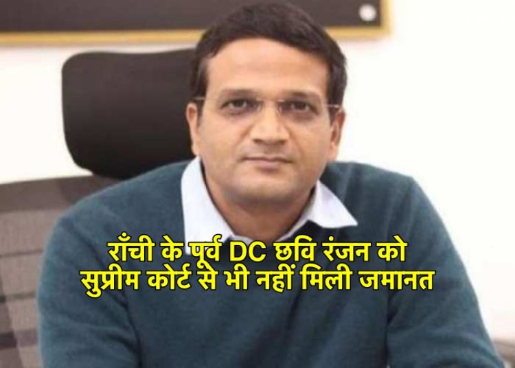 लैंड स्कैम मामला : राँची के पूर्व डीसी छवि रंजन को सुप्रीम कोर्ट से नहीं मिली राहत, जमानत देने से इंकार