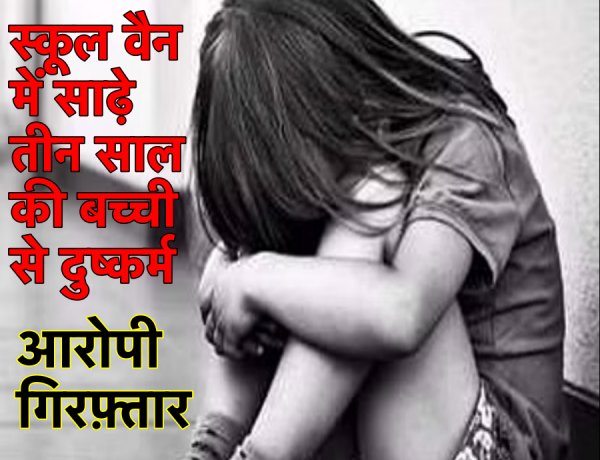 शर्मनाक: साढ़े तीन वर्ष की एक बच्ची के साथ स्कूल वैन चालक ने किया दुष्कर्म, पुलिस ने किया गिरफ़्तार