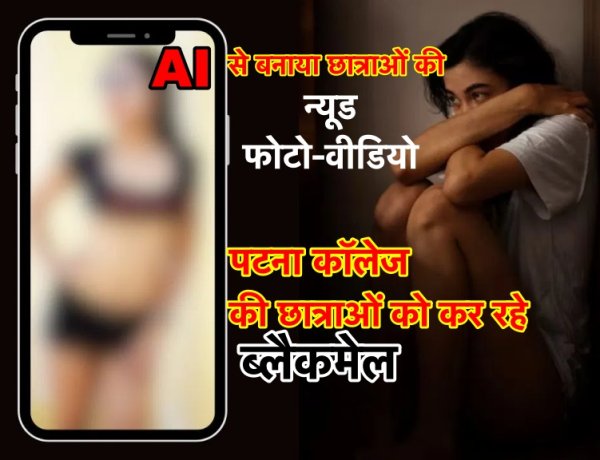 AI से छात्राओं की न्यूड फोटो-वीडियो बनाकर पटना कॉलेज की छात्राओं को अपराधी कर रहे ब्लैकमेल