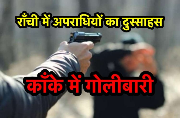 राजधानी के काँके में अपराधियों ने एक व्यक्ति को मारी गोली