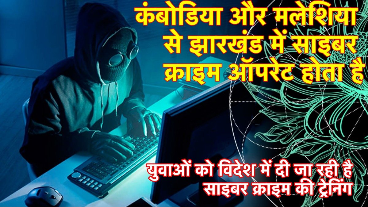 कंबोडिया और मलेशिया से झारखंड में साइबर क्राइम ऑपरेट होता है , युवाओं को विदेश में दी जा रही ट्रेनिंग