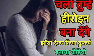 हीरोइन बनाने का झाँसा देकर किया दुष्कर्म, बनाया वीडियो