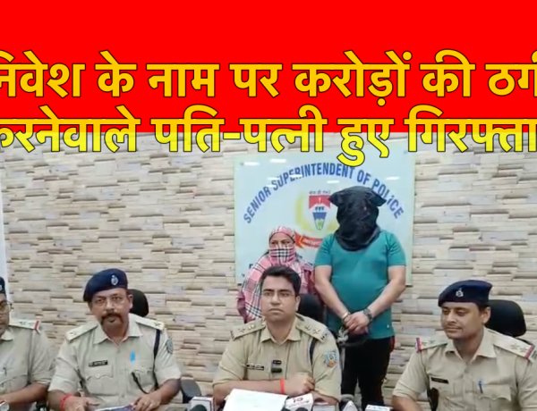 चिट फंड कंपनी में निवेश के नाम पर करोड़ों की ठगी करने वाले पति- पत्नी गिरफ्तार
